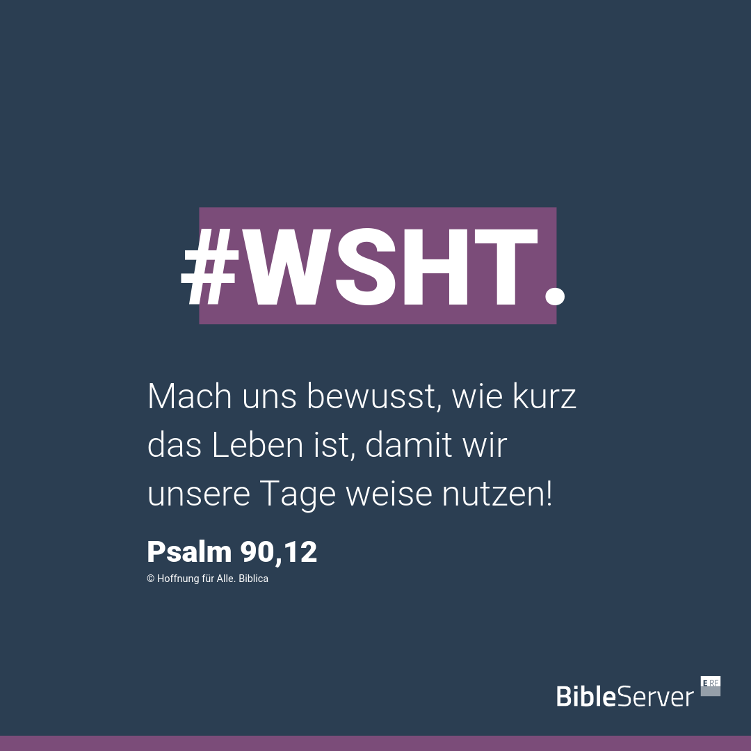 Zitat von Psalm 90,12 nach der Hoffnung für alle Übersetzung: „Mach uns bewusst, wie kurz das Leben ist, damit wir unsere Tage weise nutzen!“ Dieser Bibeltext ist überschrieben mit dem Hashtag „#WSHT“.